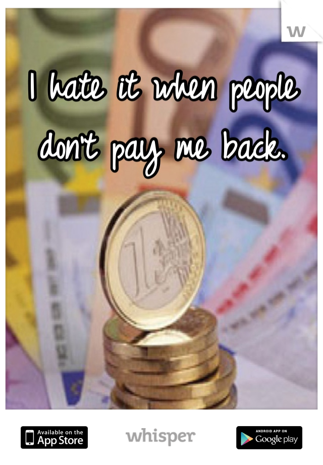 I hate it when people don't pay me back. 