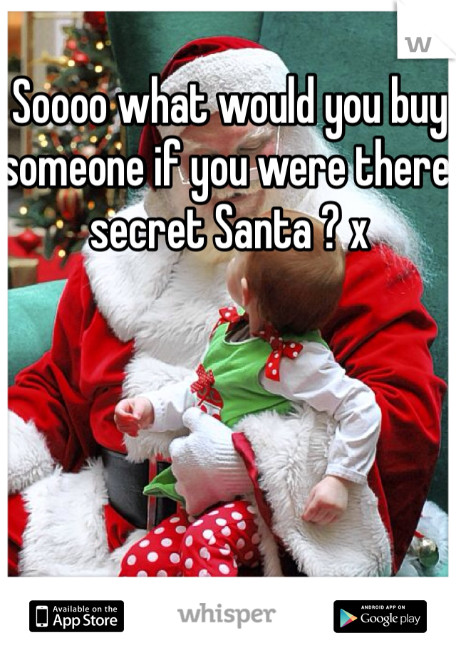 Soooo what would you buy someone if you were there secret Santa ? x 