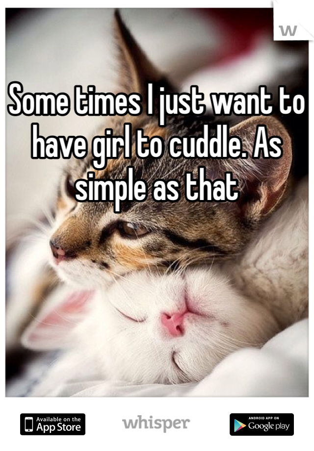 Some times I just want to have girl to cuddle. As simple as that