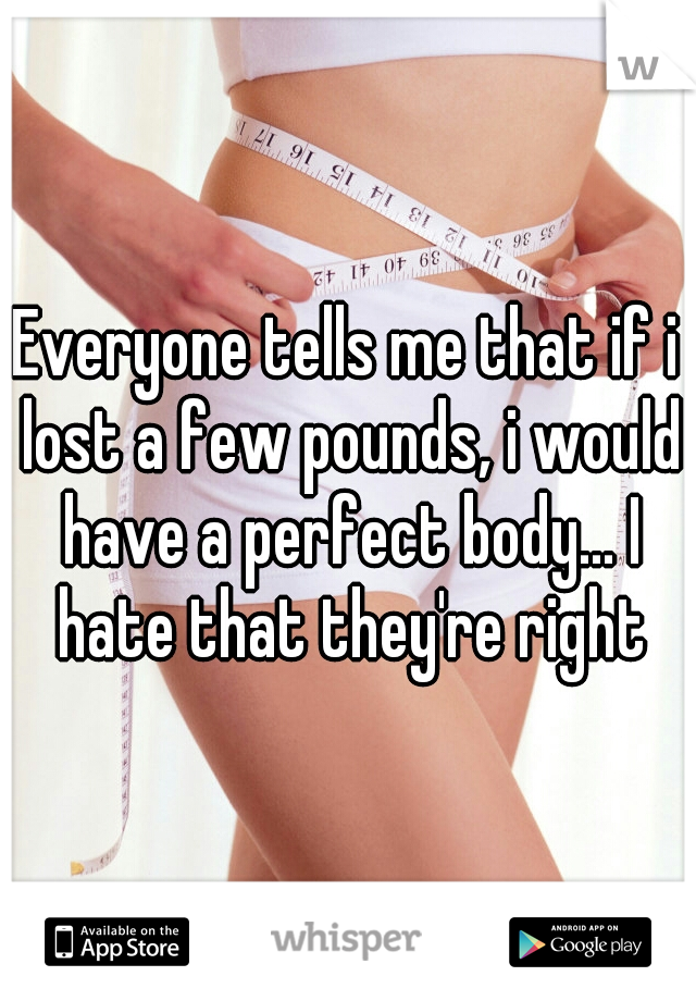 Everyone tells me that if i lost a few pounds, i would have a perfect body... I hate that they're right