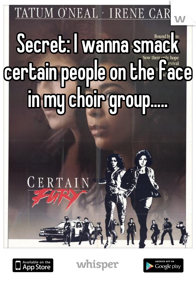 Secret: I wanna smack certain people on the face in my choir group.....