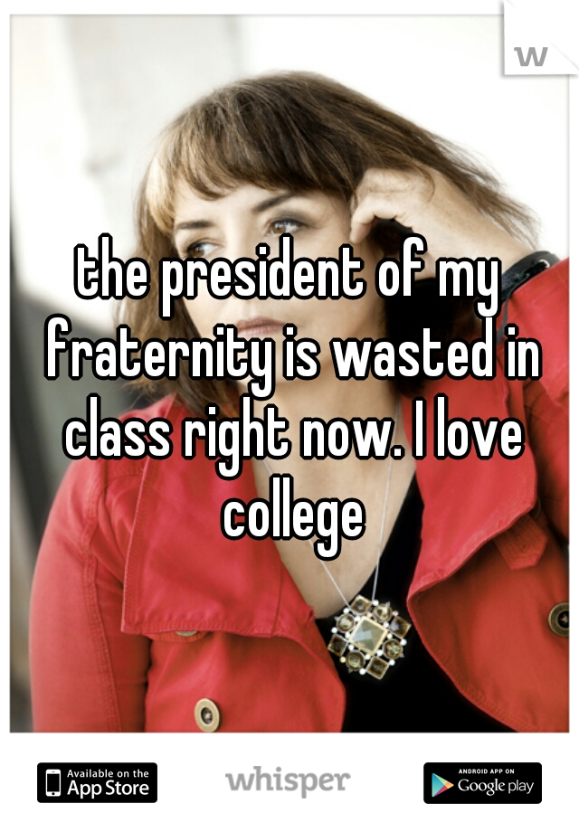 the president of my fraternity is wasted in class right now. I love college