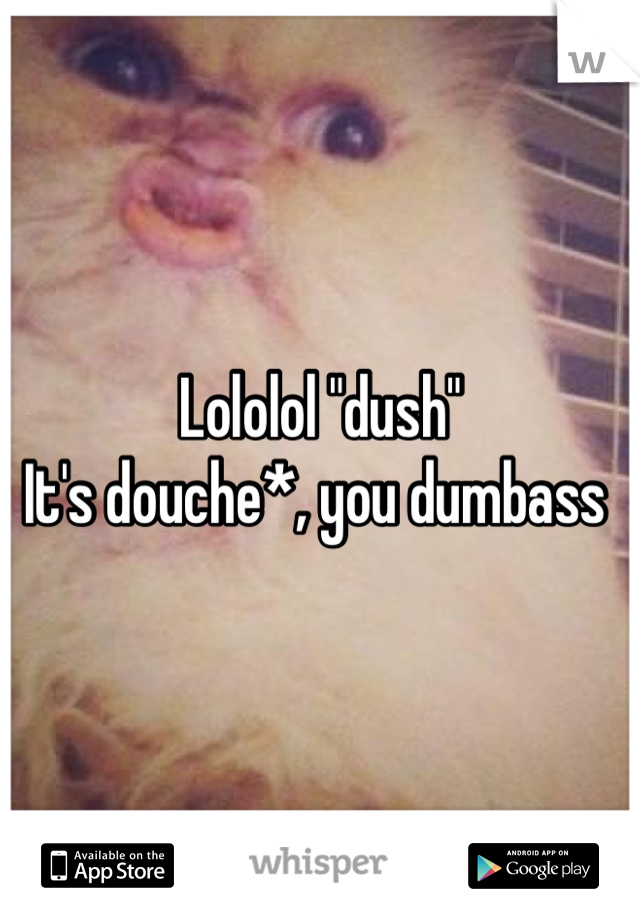 Lololol "dush" 
It's douche*, you dumbass 