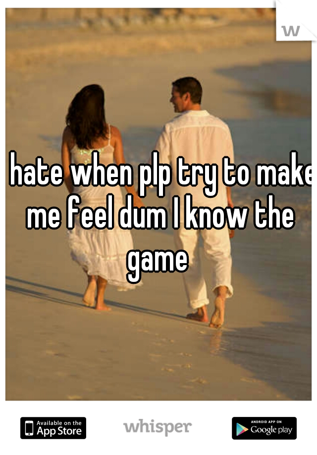 I hate when plp try to make me feel dum I know the game 