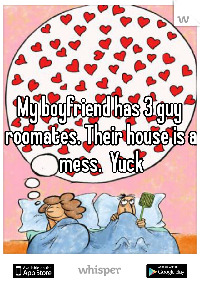 My boyfriend has 3 guy roomates. Their house is a mess.  Yuck