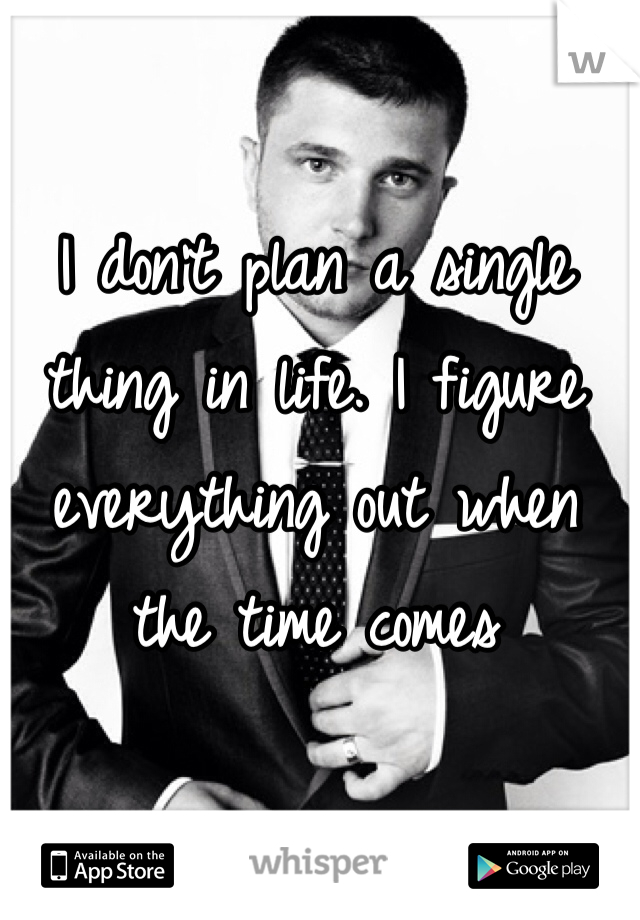 I don't plan a single thing in life. I figure everything out when the time comes