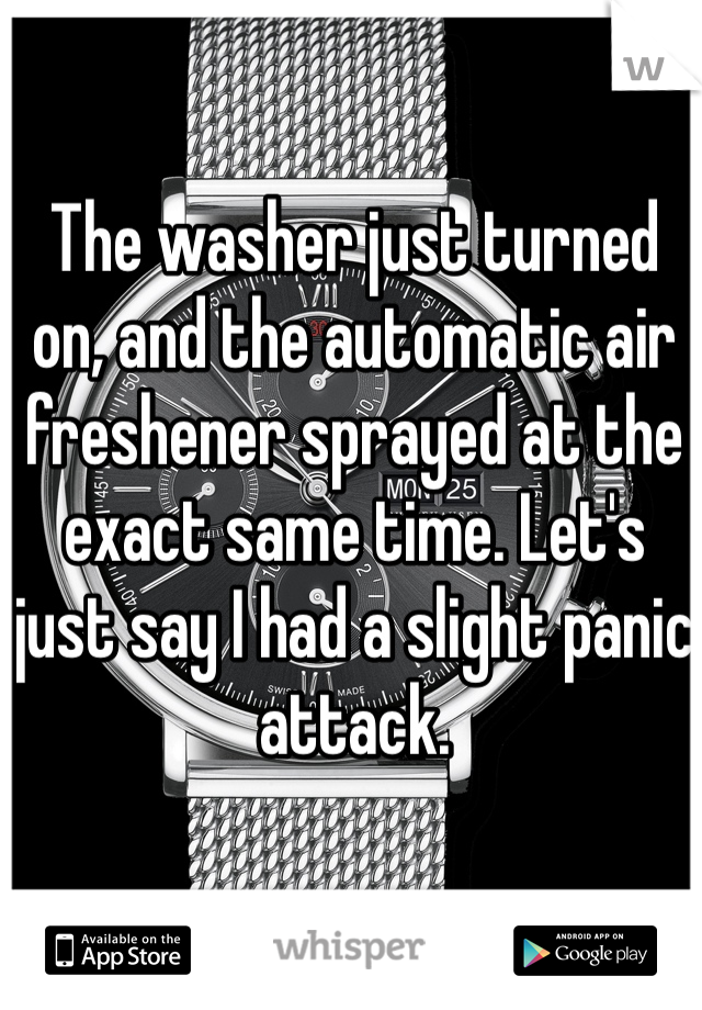 The washer just turned on, and the automatic air freshener sprayed at the exact same time. Let's just say I had a slight panic attack. 