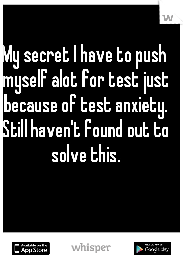 My secret I have to push myself alot for test just because of test anxiety. Still haven't found out to solve this.