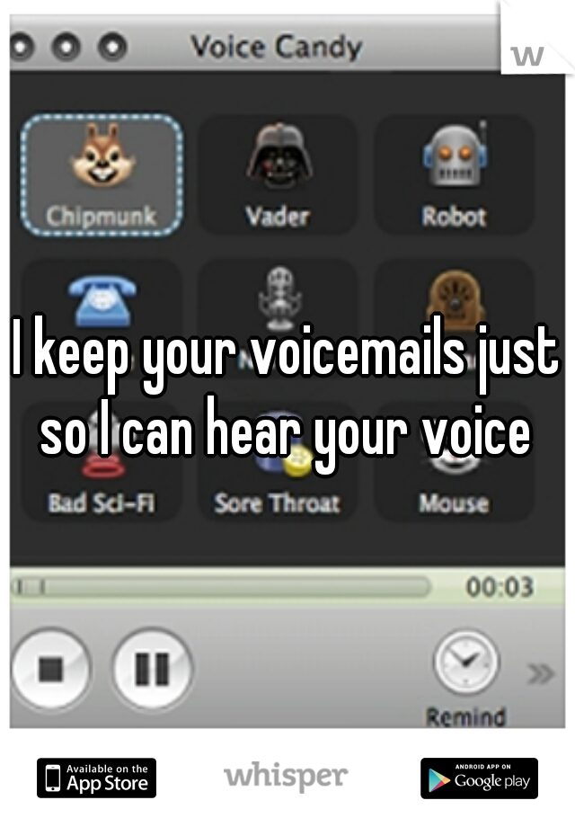 I keep your voicemails just so I can hear your voice 
