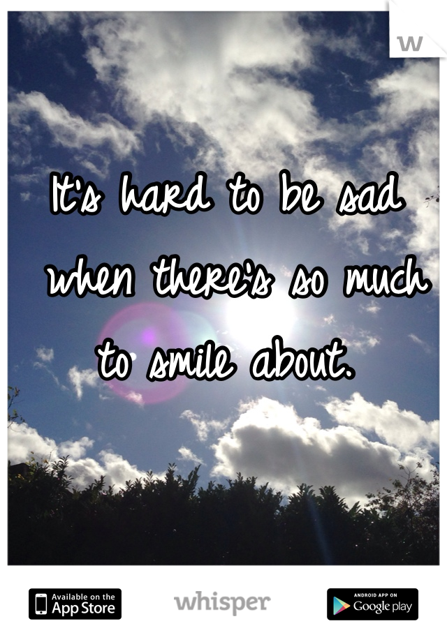 It's hard to be sad
 when there's so much 
to smile about.
