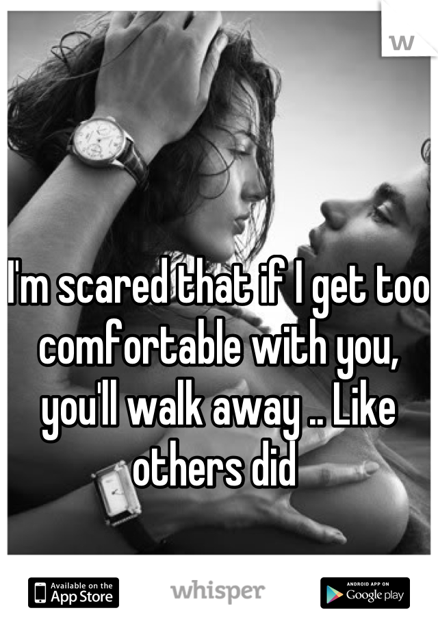 I'm scared that if I get too comfortable with you, you'll walk away .. Like others did 