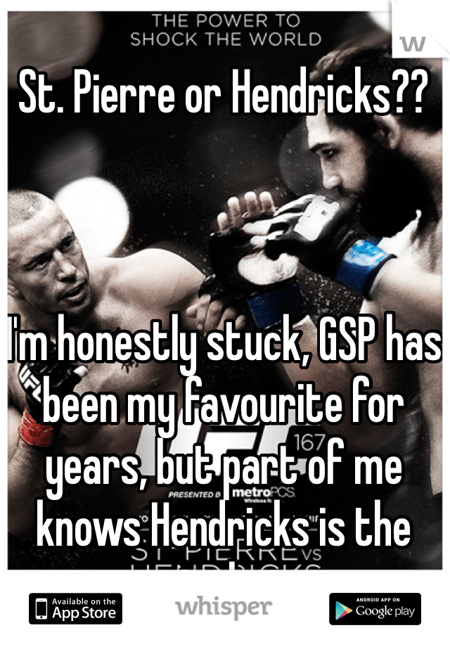 St. Pierre or Hendricks??



I'm honestly stuck, GSP has been my favourite for years, but part of me knows Hendricks is the next champ. 
