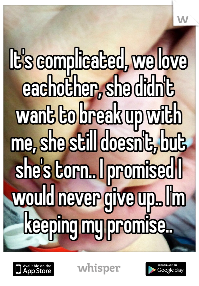 It's complicated, we love eachother, she didn't want to break up with me, she still doesn't, but she's torn.. I promised I would never give up.. I'm keeping my promise..