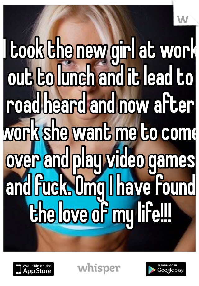 I took the new girl at work out to lunch and it lead to road heard and now after work she want me to come over and play video games and fuck. Omg I have found the love of my life!!! 