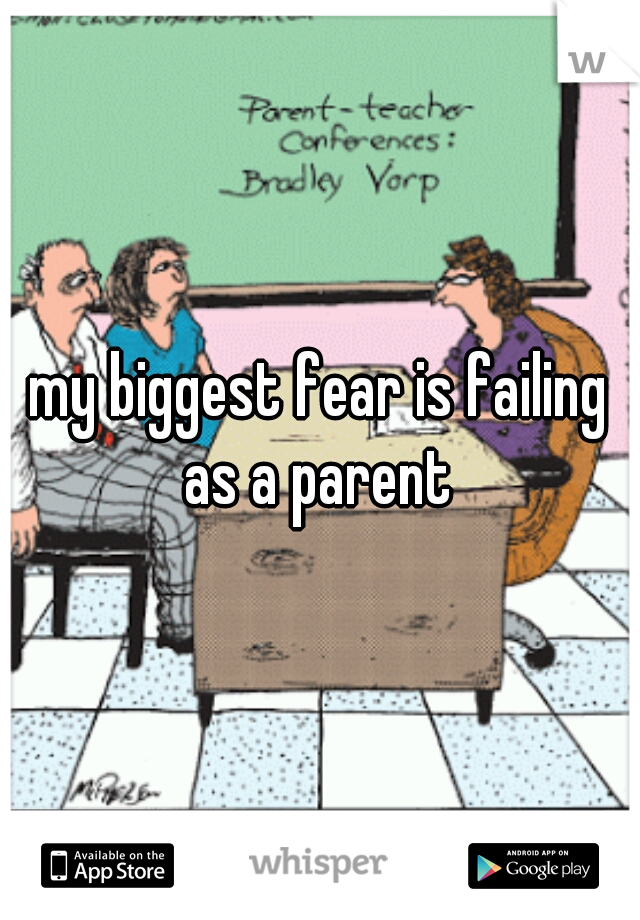 my biggest fear is failing as a parent 