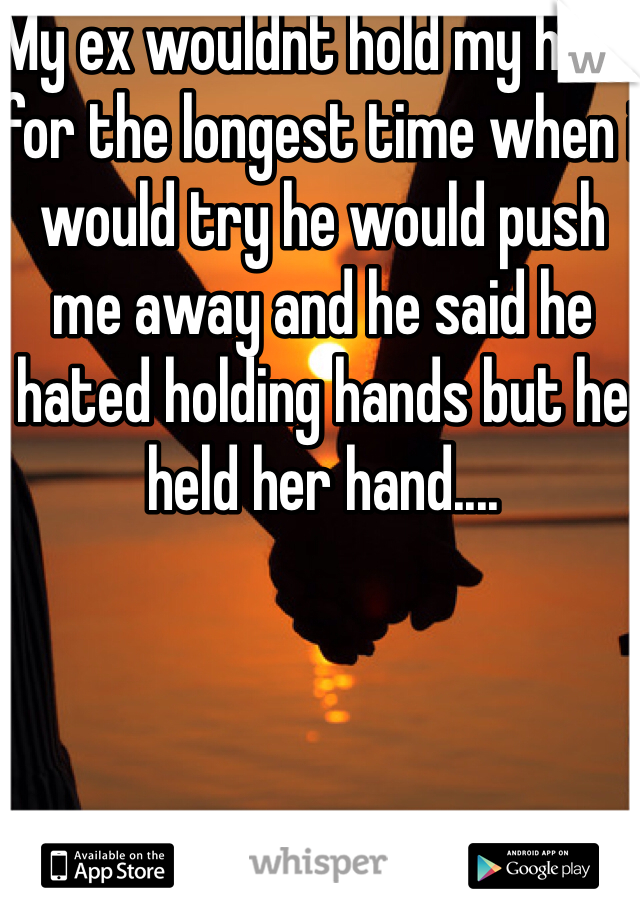 My ex wouldnt hold my hand for the longest time when i would try he would push me away and he said he hated holding hands but he held her hand....