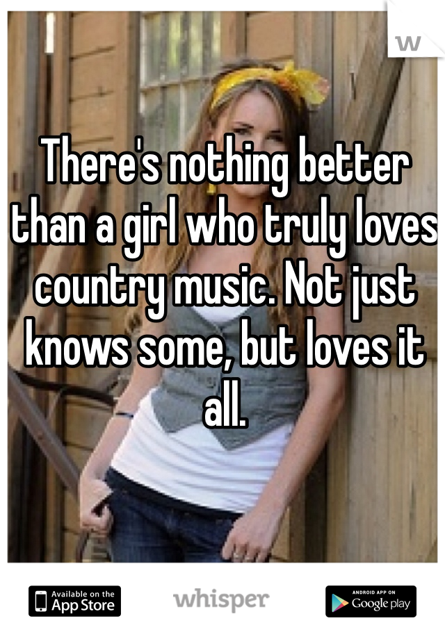 There's nothing better than a girl who truly loves country music. Not just knows some, but loves it all. 