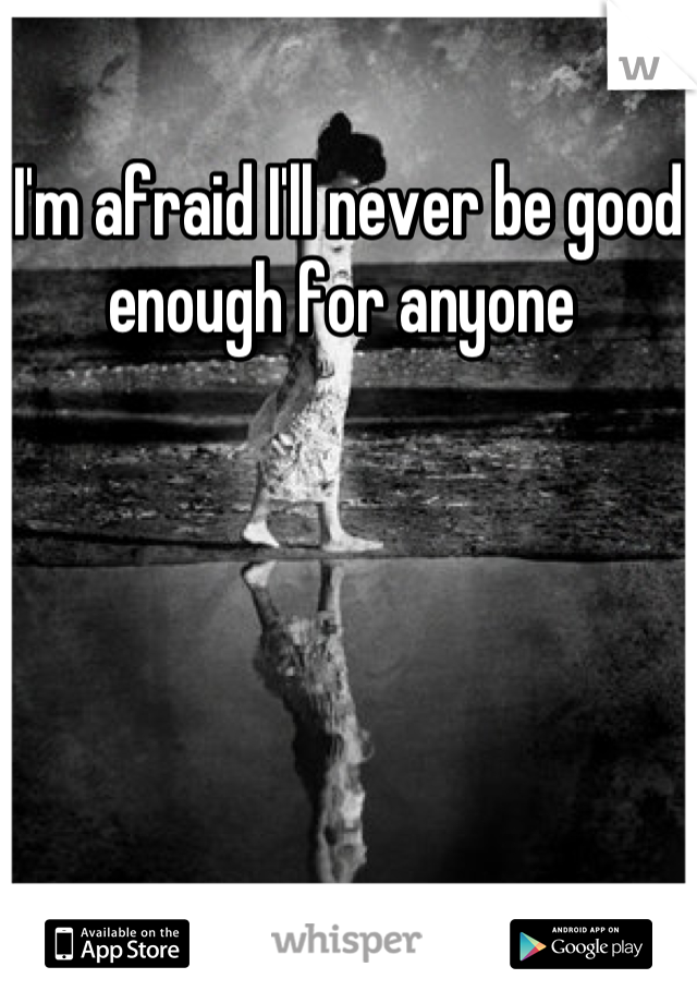 I'm afraid I'll never be good enough for anyone 