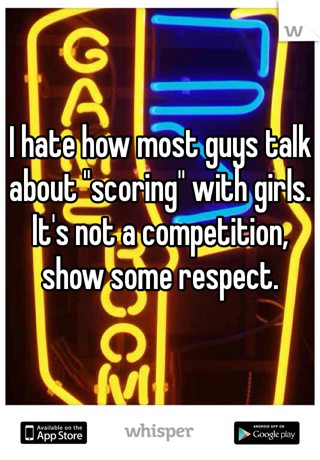 I hate how most guys talk about "scoring" with girls. It's not a competition, show some respect.