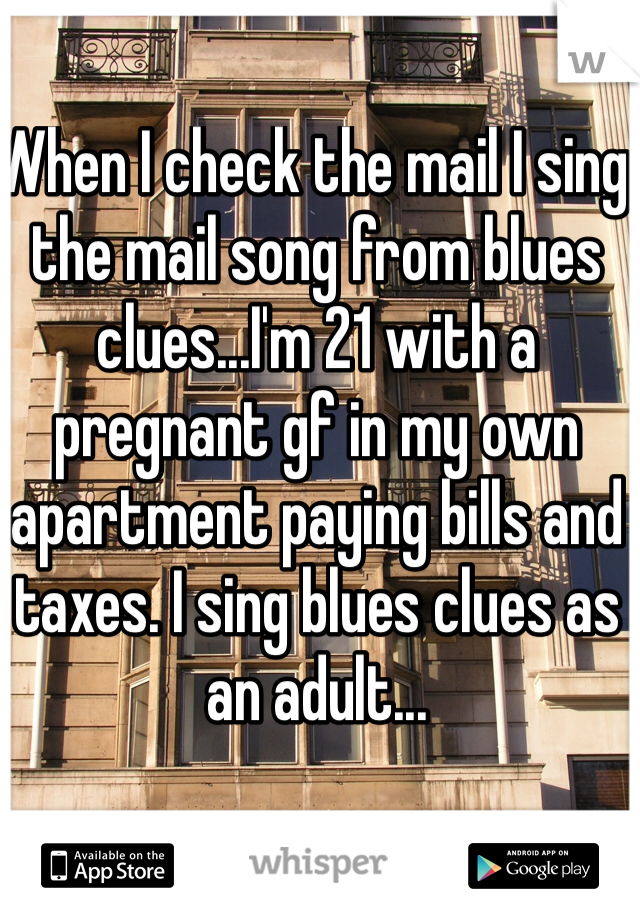 When I check the mail I sing the mail song from blues clues...I'm 21 with a pregnant gf in my own apartment paying bills and taxes. I sing blues clues as an adult...