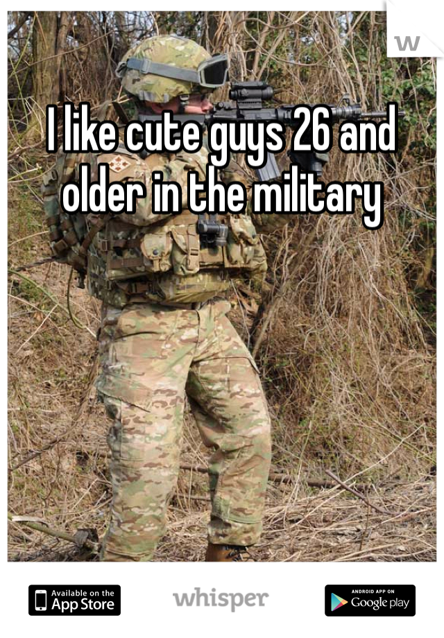 I like cute guys 26 and older in the military