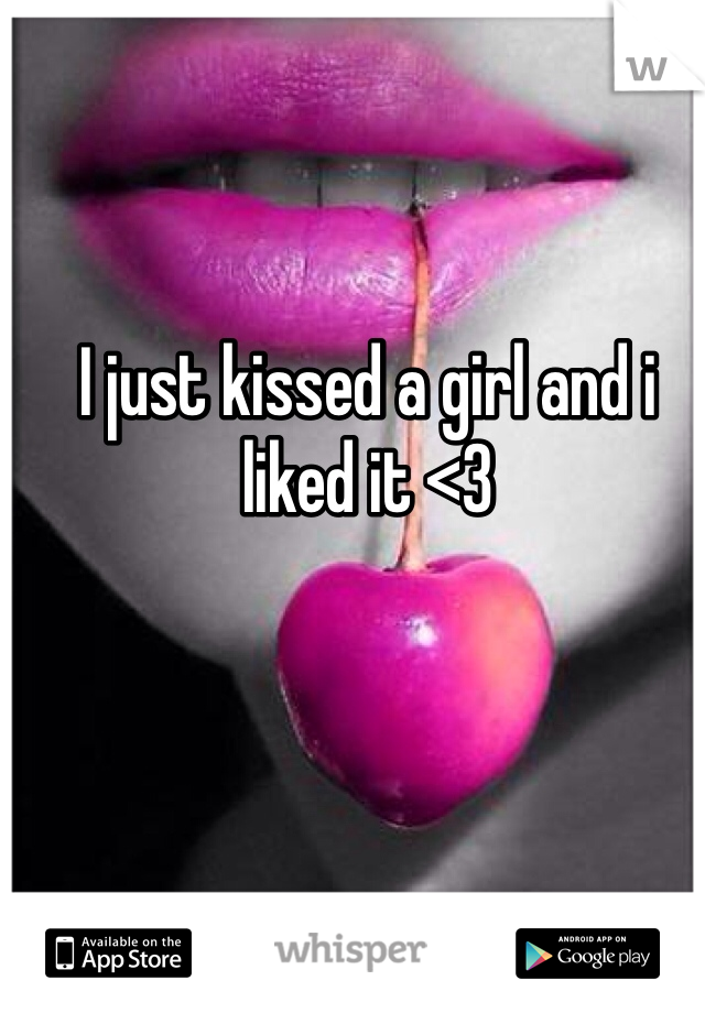 I just kissed a girl and i liked it <3