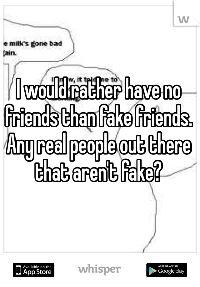 I would rather have no friends than fake friends. Any real people out there that aren't fake? 