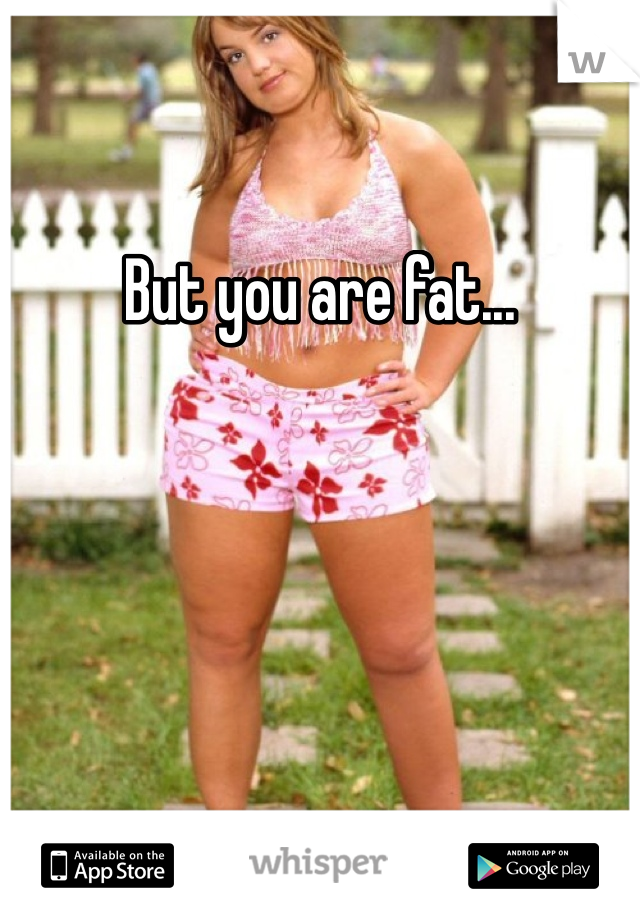 But you are fat...