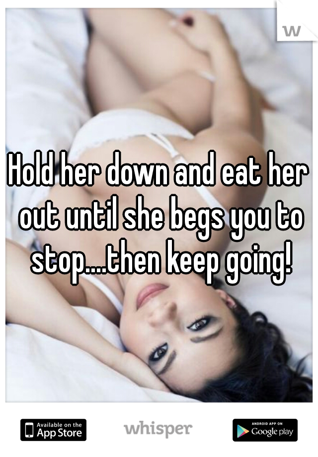 Hold her down and eat her out until she begs you to stop....then keep going!