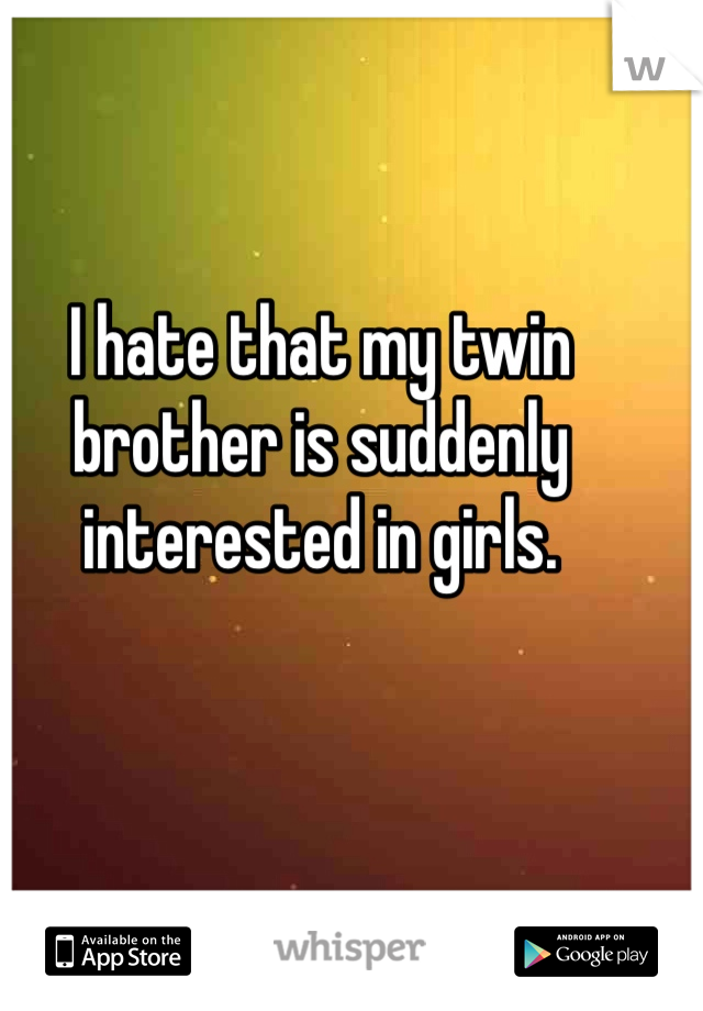 I hate that my twin brother is suddenly interested in girls. 