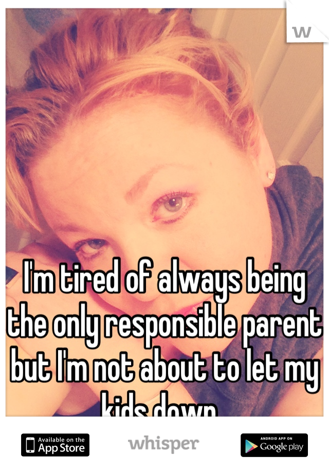 




I'm tired of always being the only responsible parent but I'm not about to let my kids down. 