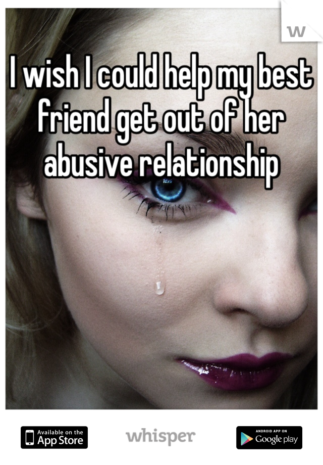 I wish I could help my best friend get out of her abusive relationship 