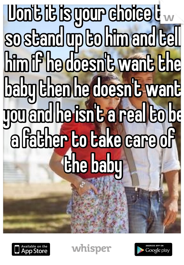 Don't it is your choice too so stand up to him and tell him if he doesn't want the baby then he doesn't want you and he isn't a real to be a father to take care of the baby