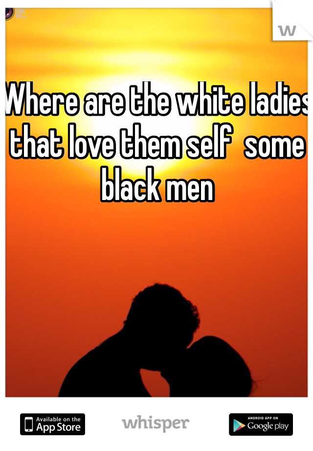 Where are the white ladies that love them self  some black men