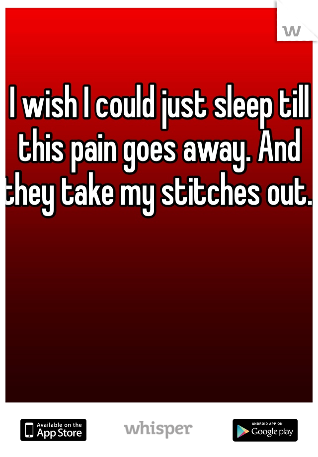 I wish I could just sleep till this pain goes away. And they take my stitches out. 