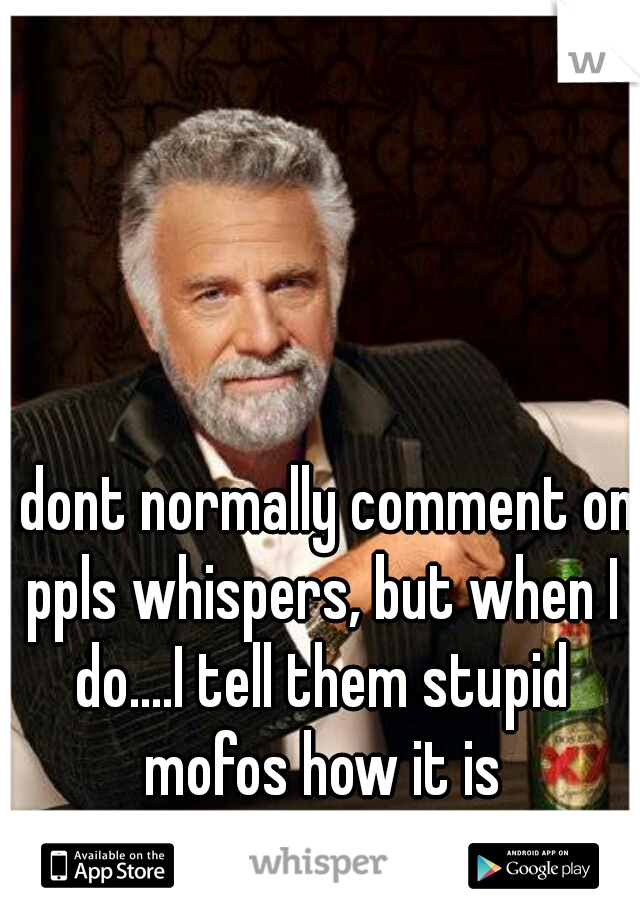 I dont normally comment on ppls whispers, but when I do....I tell them stupid mofos how it is