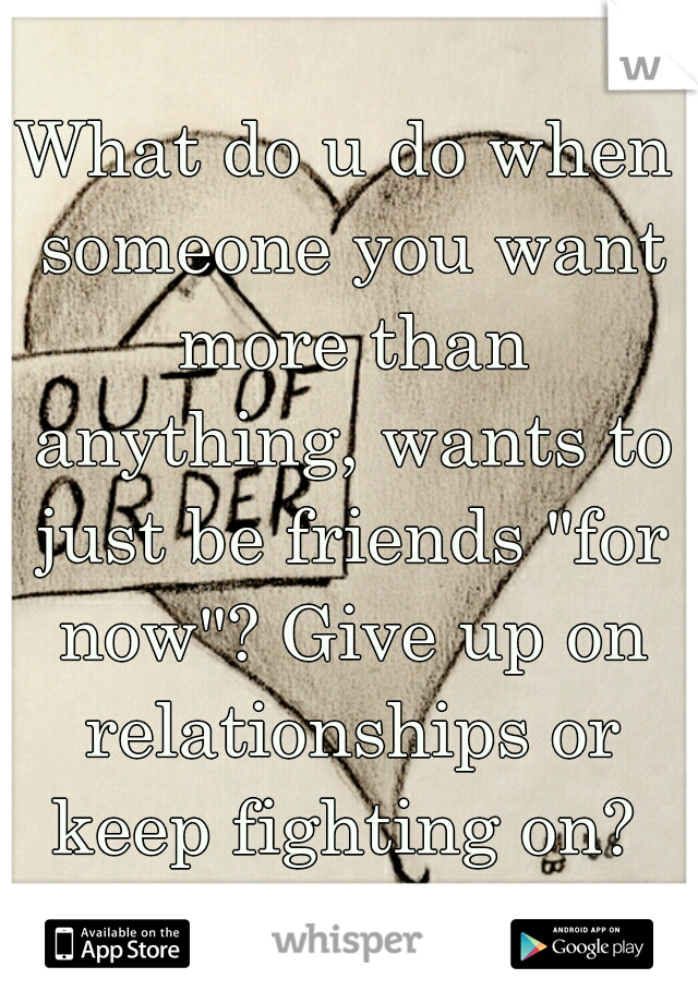 What do u do when someone you want more than anything, wants to just be friends "for now"? Give up on relationships or keep fighting on? 