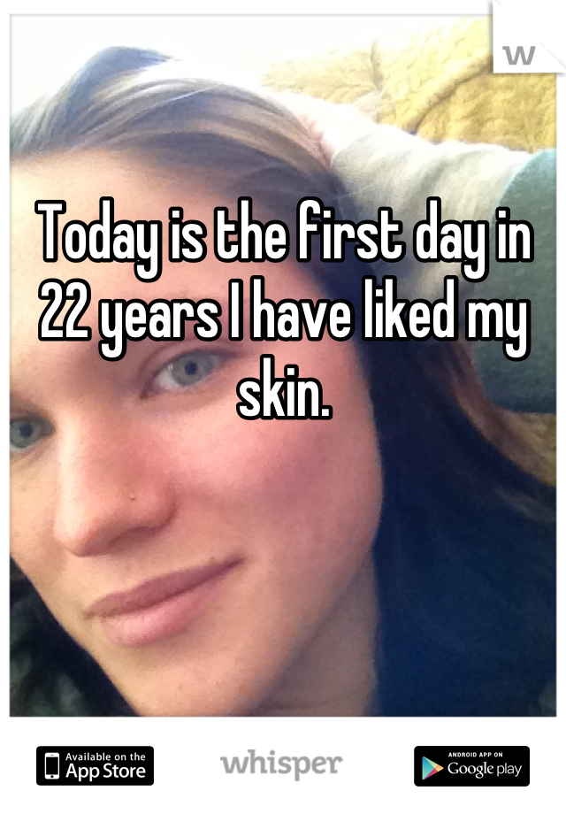 Today is the first day in 22 years I have liked my skin.