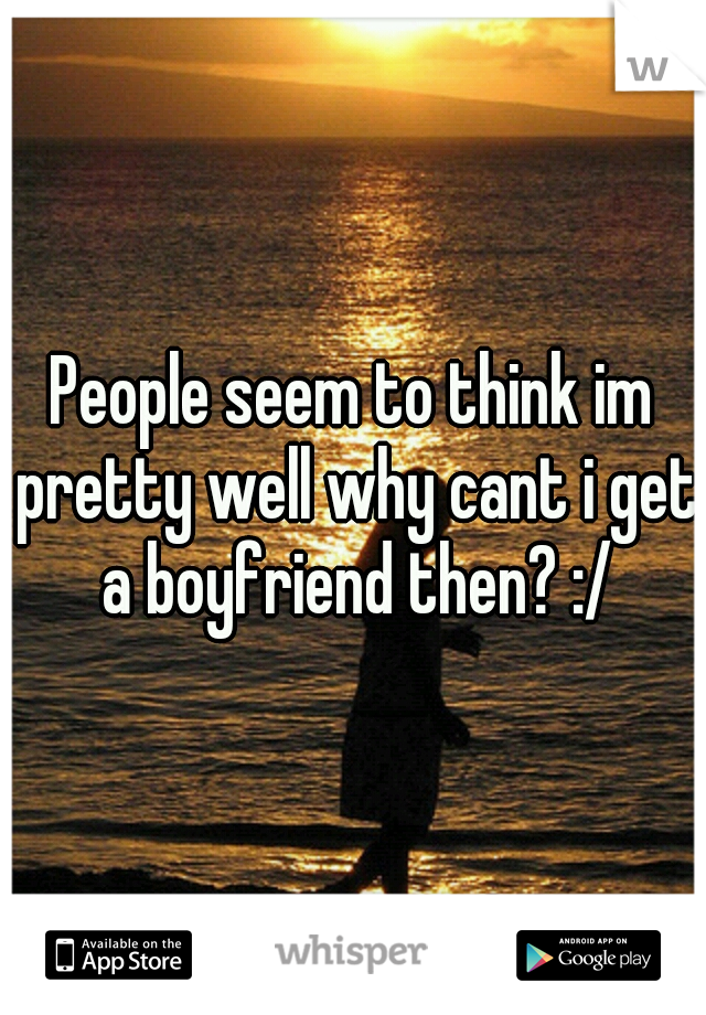 People seem to think im pretty well why cant i get a boyfriend then? :/