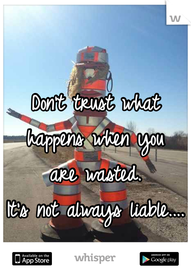 Don't trust what 
happens when you 
are wasted. 
It's not always liable....