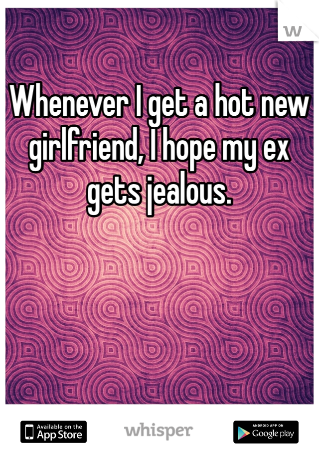 Whenever I get a hot new girlfriend, I hope my ex gets jealous.