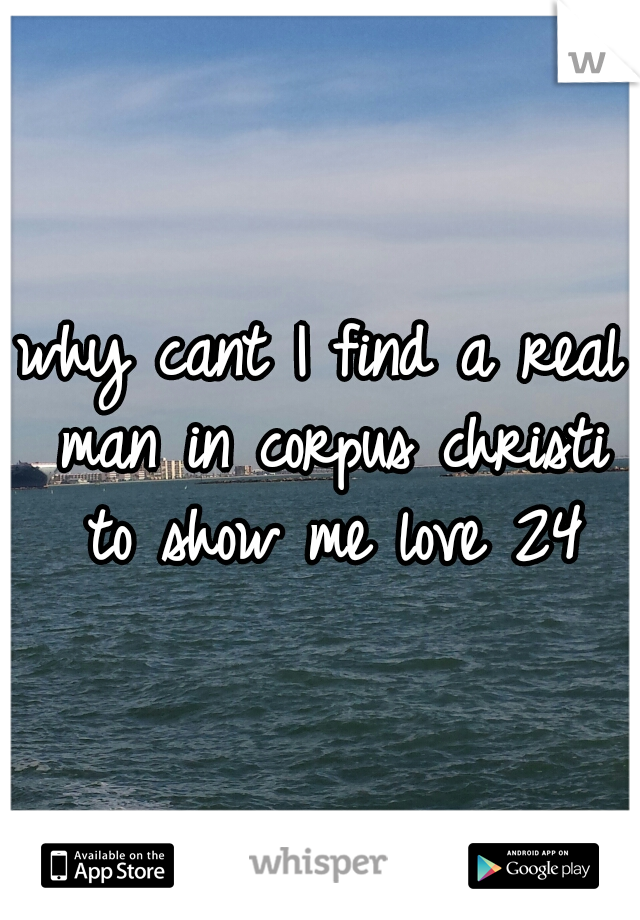 why cant I find a real man in corpus christi to show me love 24