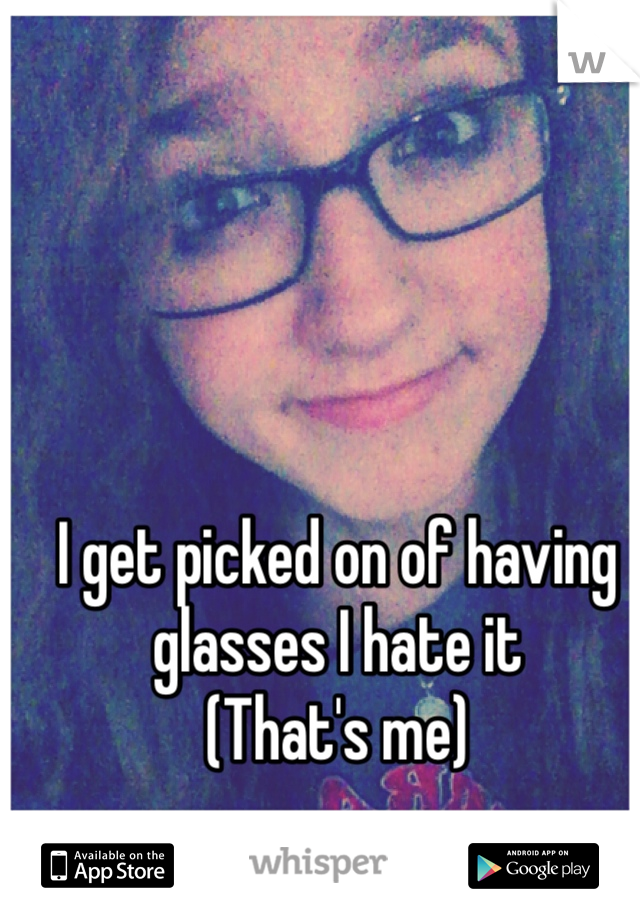 I get picked on of having glasses I hate it 
(That's me)