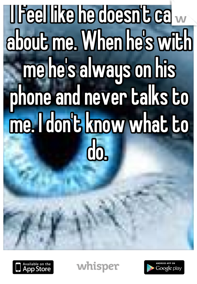 I feel like he doesn't care about me. When he's with me he's always on his phone and never talks to me. I don't know what to do. 