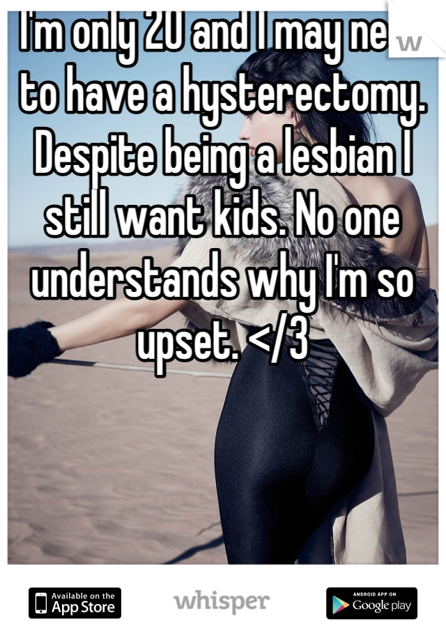 I'm only 20 and I may need to have a hysterectomy. Despite being a lesbian I still want kids. No one understands why I'm so upset. </3