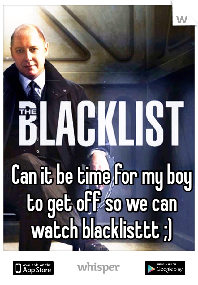 Can it be time for my boy to get off so we can watch blacklisttt ;) 