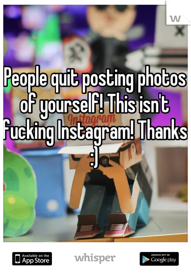 People quit posting photos of yourself! This isn't fucking Instagram! Thanks :)