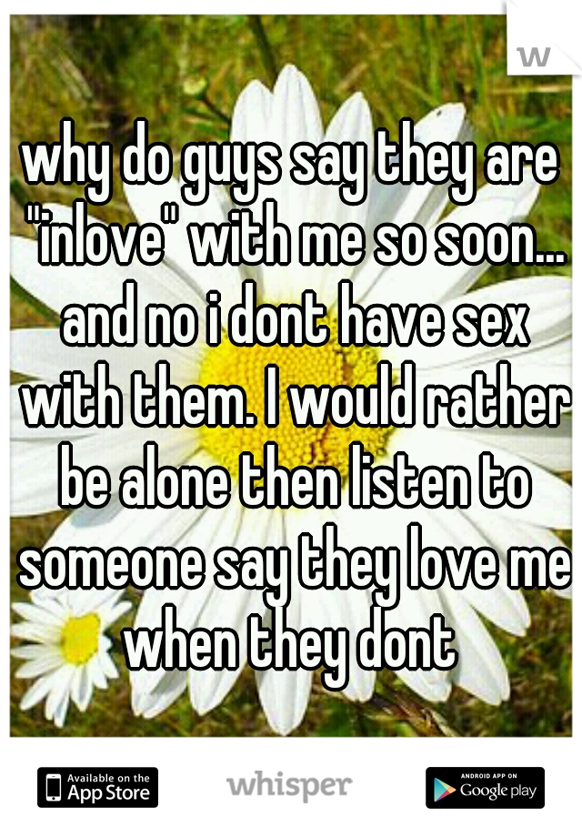 why do guys say they are "inlove" with me so soon... and no i dont have sex with them. I would rather be alone then listen to someone say they love me when they dont 