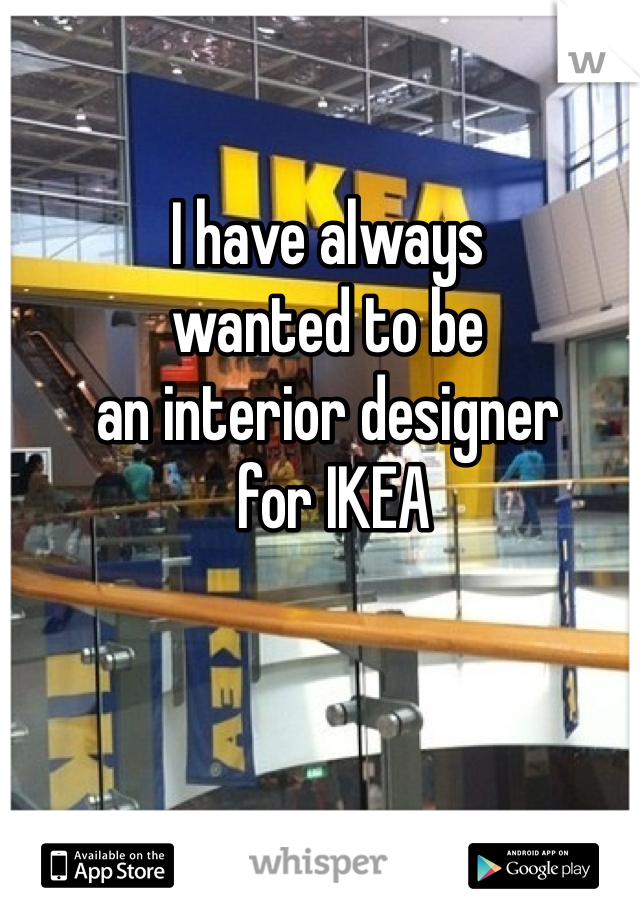 I have always 
wanted to be 
an interior designer
 for IKEA