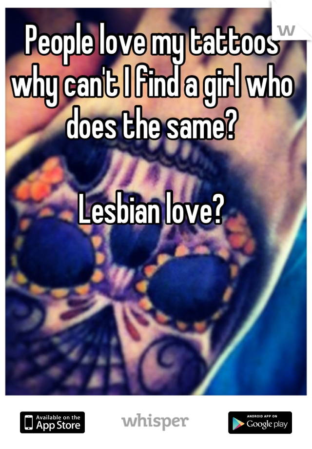 People love my tattoos why can't I find a girl who does the same?

Lesbian love?